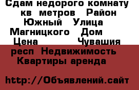 Сдам недорого комнату 17 кв. метров › Район ­ Южный › Улица ­ Магницкого › Дом ­ 1 › Цена ­ 4 000 - Чувашия респ. Недвижимость » Квартиры аренда   